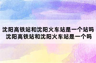 沈阳高铁站和沈阳火车站是一个站吗 沈阳高铁站和沈阳火车站是一个吗